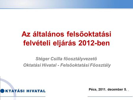 . Az általános felsőoktatási felvételi eljárás 2012-ben Stéger Csilla főosztályvezető Oktatási Hivatal - Felsőoktatási Főosztály Pécs, 2011. december 5.