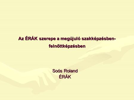 Az ÉRÁK szerepe a megújuló szakképzésben- felnőttképzésben Soós Roland ÉRÁK.