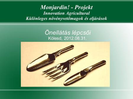 Monjardin! - Projekt Innovation Agricultural Különleges növényvetőmagok és eljárások Önellátás lépcsői Kölesd, 2012.08.31.