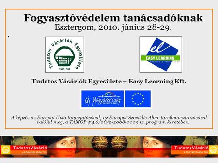 Fogyasztóvédelem tanácsadóknak Esztergom, 2010. június 28-29.. Tudatos Vásárlók Egyesülete – Easy Learning Kft. A képzés az Európai Unió támogatásával,
