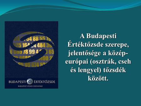 A Budapesti Értéktőzsde szerepe, jelentősége a közép-európai (osztrák, cseh és lengyel) tőzsdék között. A kuvikok nevében üdvözlöm a tisztelt zsűrit és.