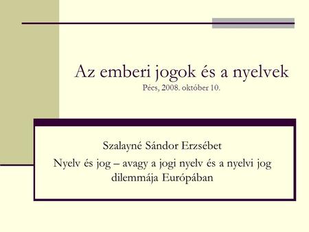Az emberi jogok és a nyelvek Pécs, 2008. október 10. Szalayné Sándor Erzsébet Nyelv és jog – avagy a jogi nyelv és a nyelvi jog dilemmája Európában.