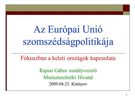 1 Az Európai Unió szomszédságpolitikája Fókuszban a keleti országok kapcsolata Rajnai Gábor osztályvezető Miniszterelnöki Hivatal 2009.04.23. Kisinyov.