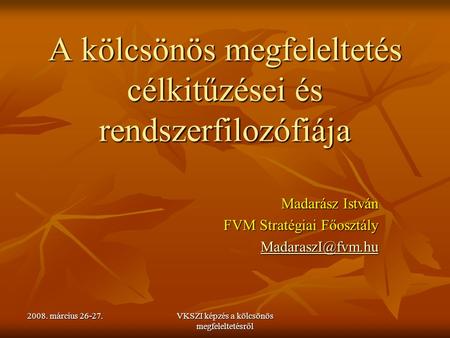 2008. március 26-27. VKSZI képzés a kölcsönös megfeleltetésről A kölcsönös megfeleltetés célkitűzései és rendszerfilozófiája Madarász István FVM Stratégiai.