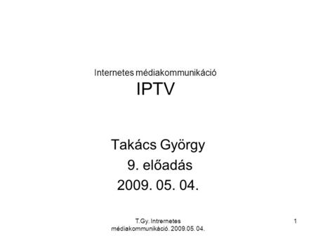 T.Gy. Intrernetes médiakommunikáció. 2009.05. 04. 1 Internetes médiakommunikáció IPTV Takács György 9. előadás 2009. 05. 04.