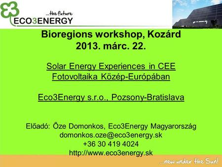 Bioregions workshop, Kozárd 2013. márc. 22. Solar Energy Experiences in CEE Fotovoltaika Közép-Európában Eco3Energy s.r.o., Pozsony-Bratislava Előadó: