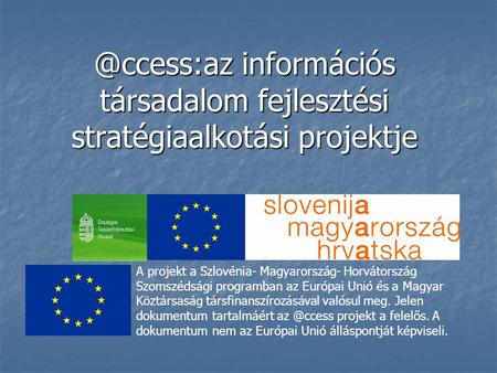 @ccess:az információs társadalom fejlesztési stratégiaalkotási projektje A projekt a Szlovénia- Magyarország- Horvátország Szomszédsági programban az Európai.