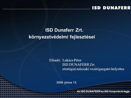 ISD Dunaferr Zrt. környezetvédelmi fejlesztései 2008. június 13. Az ISD DUNAFERR az ISD Korporáció tagja Előadó: Lukács Péter ISD DUNAFERR Zrt. stratégiai.
