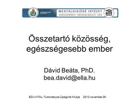 EDUVITAL- Tudományos Újságírók Klubja 2012.november 26. Összetartó közösség, egészségesebb ember Dávid Beáta, PhD.