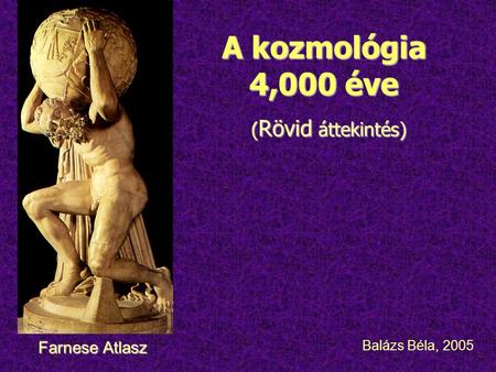A kozmológia 4,000 éve ( Rövid áttekintés) ( Rövid áttekintés) Balázs Béla, 2005 Farnese Atlasz.