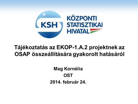 Tájékoztatás az EKOP-1.A.2 projektnek az OSAP összeállítására gyakorolt hatásáról Mag Kornélia OST 2014. február 24.
