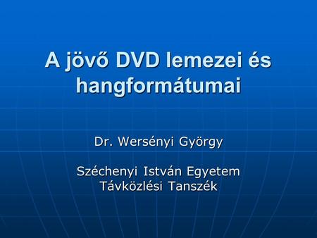 A jövő DVD lemezei és hangformátumai Dr. Wersényi György Széchenyi István Egyetem Távközlési Tanszék.
