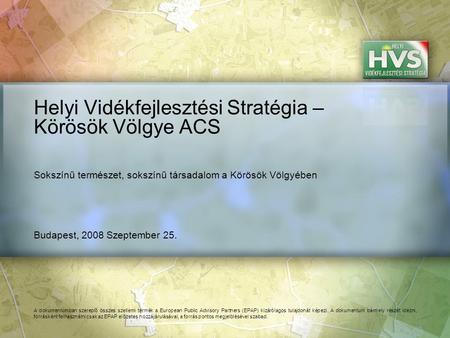 Budapest, 2008 Szeptember 25. Helyi Vidékfejlesztési Stratégia – Körösök Völgye ACS A dokumentumban szereplő összes szellemi termék a European Public Advisory.
