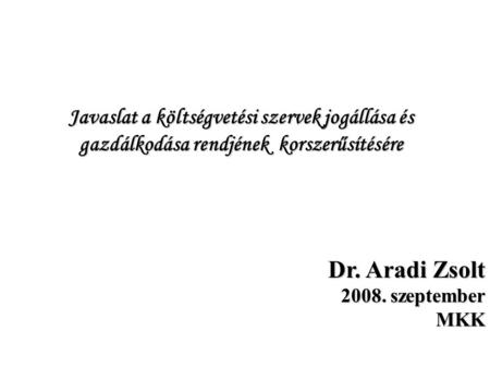 Dr. Aradi Zsolt 2008. szeptember MKK Javaslat a költségvetési szervek jogállása és gazdálkodása rendjének korszerűsítésére.