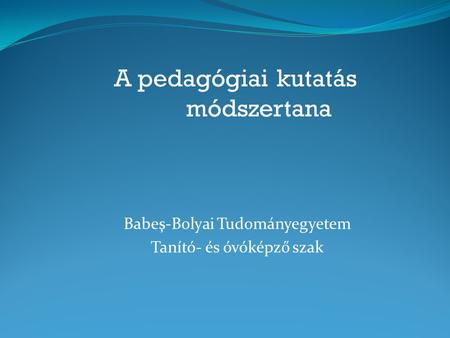 A pedagógiai kutatás módszertana Babeş-Bolyai Tudományegyetem Tanító- és óvóképző szak.