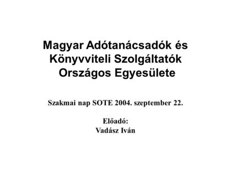 Magyar Adótanácsadók és Könyvviteli Szolgáltatók Országos Egyesülete Szakmai nap SOTE 2004. szeptember 22. Előadó: Vadász Iván.