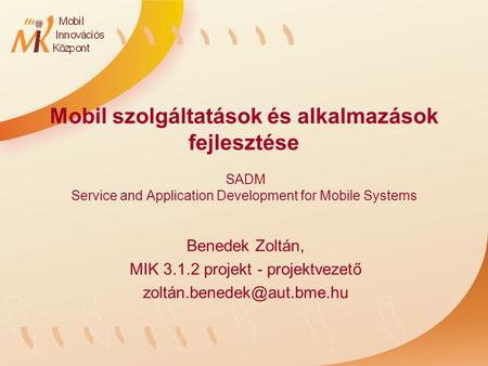 Mobil szolgáltatások és alkalmazások fejlesztése SADM Service and Application Development for Mobile Systems Benedek Zoltán, MIK 3.1.2 projekt - projektvezető.