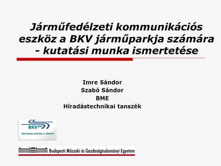 Járműfedélzeti kommunikációs eszköz a BKV járműparkja számára - kutatási munka ismertetése Imre Sándor Szabó Sándor BME Híradástechnikai tanszék.