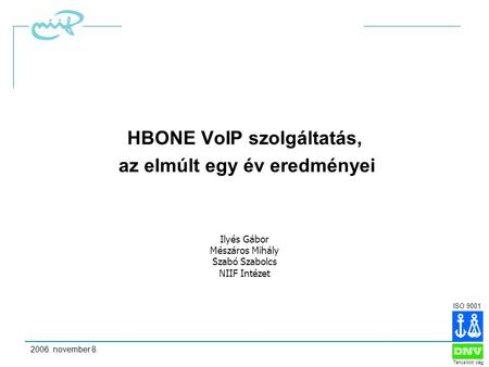 ISO 9001 Tanúsított cég 2006. november 8.1 HBONE VoIP szolgáltatás, az elmúlt egy év eredményei Ilyés Gábor Mészáros Mihály Szabó Szabolcs NIIF Intézet.
