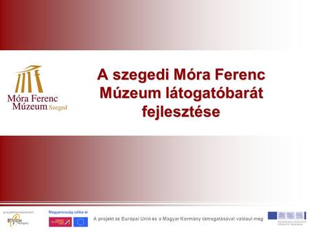 A szegedi Móra Ferenc Múzeum látogatóbarát fejlesztése A projekt az Európai Unió és a Magyar Kormány támogatásával valósul meg projektmenedzsment.