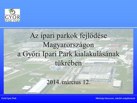 Az ipari parkok fejlődése Magyarországon a Győri Ipari Park kialakulásának tükrében 2014. március 12. Győri Ipari Park					 Minőségi.