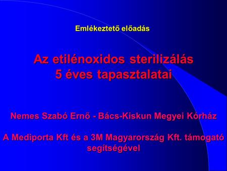 Emlékeztető előadás  Az etilénoxidos sterilizálás 5 éves tapasztalatai Nemes Szabó Ernő - Bács-Kiskun Megyei Kórház A Mediporta Kft és a 3M Magyarország.