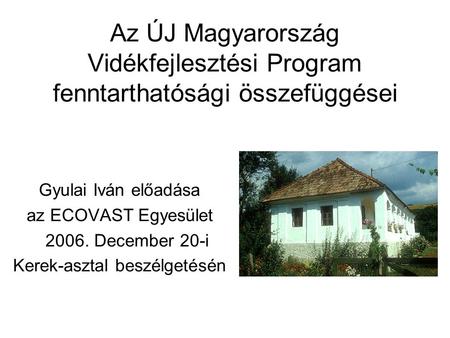 Az ÚJ Magyarország Vidékfejlesztési Program fenntarthatósági összefüggései Gyulai Iván előadása az ECOVAST Egyesület 2006. December 20-i Kerek-asztal beszélgetésén.