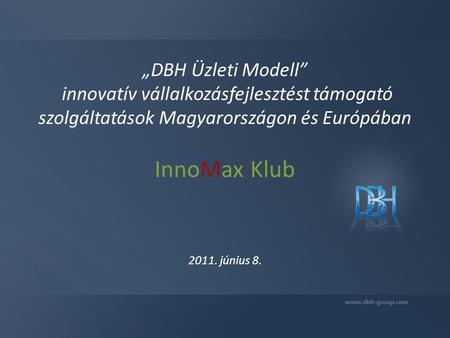 „DBH Üzleti Modell” innovatív vállalkozásfejlesztést támogató szolgáltatások Magyarországon és Európában InnoMax Klub 2011. június 8.