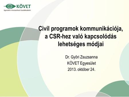 Civil programok kommunikációja, a CSR-hez való kapcsolódás lehetséges módjai Dr. Győri Zsuzsanna KÖVET Egyesület 2013. október 24.