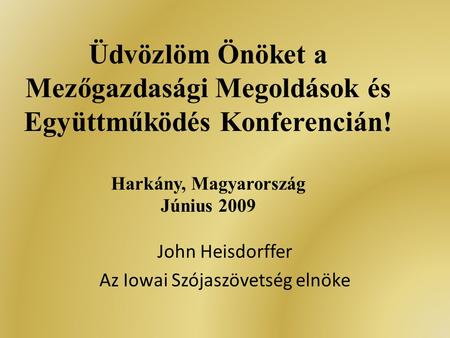 Üdvözlöm Önöket a Mezőgazdasági Megoldások és Együttműködés Konferencián! Harkány, Magyarország Június 2009 John Heisdorffer Az Iowai Szójaszövetség elnöke.