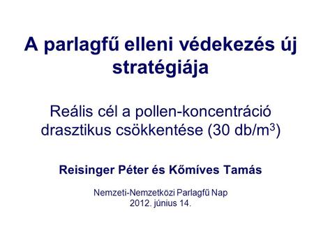 A parlagfű elleni védekezés új stratégiája Reális cél a pollen-koncentráció drasztikus csökkentése (30 db/m 3 ) Reisinger Péter és Kőmíves Tamás Nemzeti-Nemzetközi.