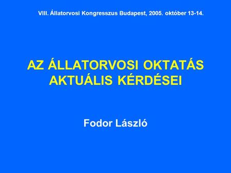 AZ ÁLLATORVOSI OKTATÁS AKTUÁLIS KÉRDÉSEI Fodor László VIII. Állatorvosi Kongresszus Budapest, 2005. október 13-14.