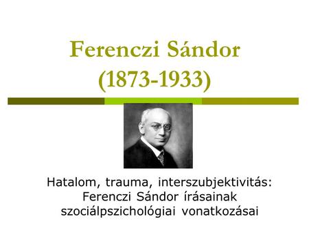 Ferenczi Sándor (1873-1933) Hatalom, trauma, interszubjektivitás: Ferenczi Sándor írásainak szociálpszichológiai vonatkozásai.