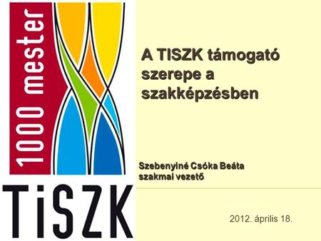 A TISZK támogató szerepe a szakképzésben 2012. április 18. Szebenyiné Csóka Beáta szakmai vezető.