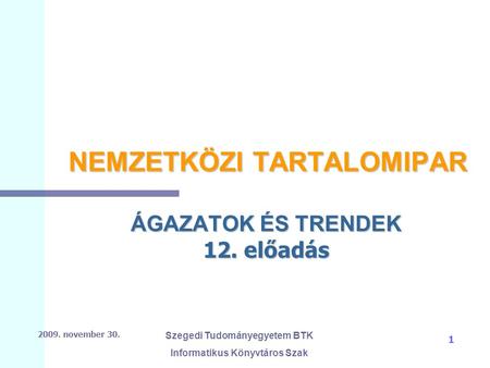 2009. november 30. Szegedi Tudományegyetem BTK Informatikus Könyvtáros Szak 1 NEMZETKÖZI TARTALOMIPAR ÁGAZATOK ÉS TRENDEK 12. előadás.