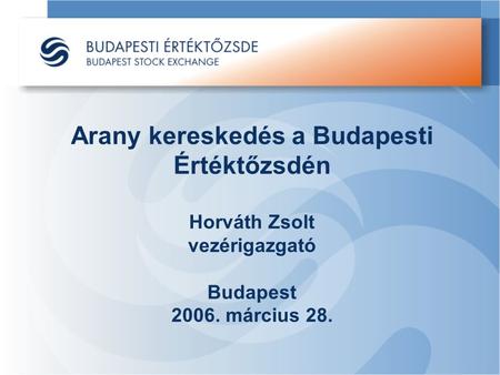 Arany kereskedés a Budapesti Értéktőzsdén Horváth Zsolt vezérigazgató Budapest 2006. március 28.
