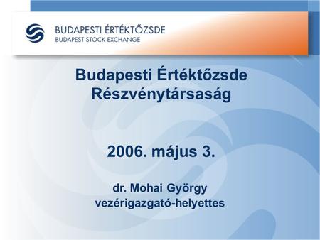 Budapesti Értéktőzsde Részvénytársaság 2006. május 3. dr. Mohai György vezérigazgató-helyettes.