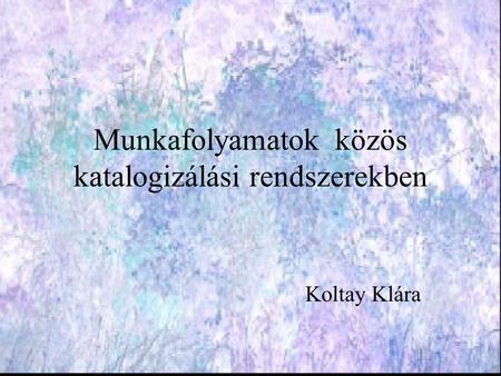 Munkafolyamatok közös katalogizálási rendszerekben Koltay Klára.
