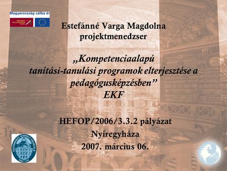 Estefánné Varga Magdolna projektmenedzser „Kompetenciaalapú tanítási-tanulási programok elterjesztése a pedagógusképzésben” EKF HEFOP/2006/3.3.2 pályázat.