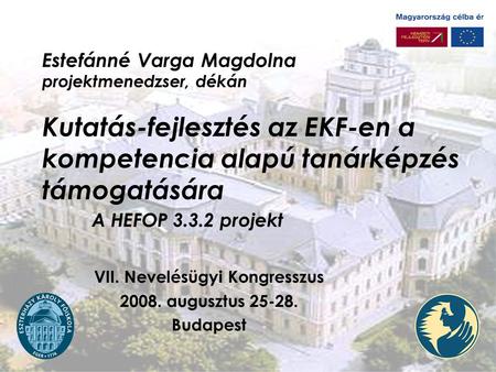 Estefánné Varga Magdolna projektmenedzser, dékán Kutatás-fejlesztés az EKF-en a kompetencia alapú tanárképzés támogatására A HEFOP 3.3.2 projekt VII. Nevelésügyi.