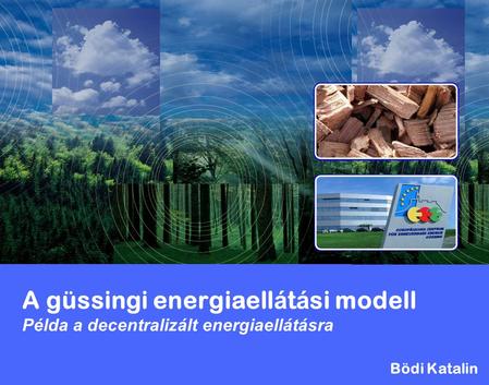 A güssingi energiaellátási modell Példa a decentralizált energiaellátásra Bödi Katalin.