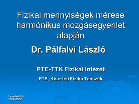 Békéscsaba, 2008.03.30 1 Dr. Pálfalvi László PTE-TTK Fizikai Intézet PTE, Kísérleti Fizika Tanszék Fizikai mennyiségek mérése harmónikus mozgásegyenlet.