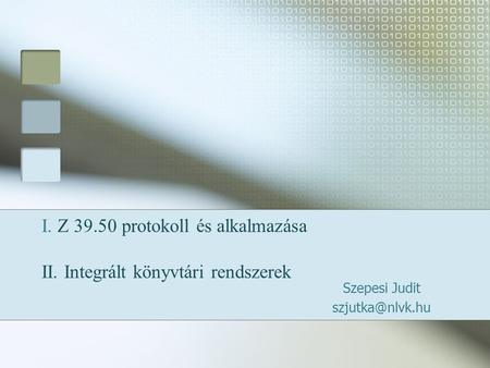 I. Z 39.50 protokoll és alkalmazása II. Integrált könyvtári rendszerek Szepesi Judit