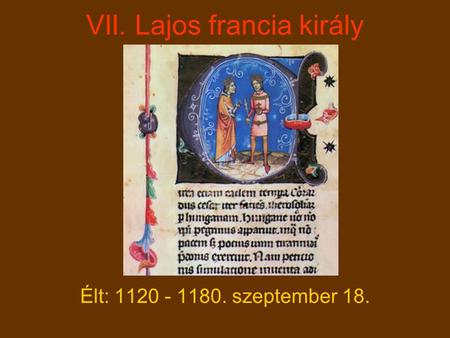VII. Lajos francia király Élt: 1120 - 1180. szeptember 18.