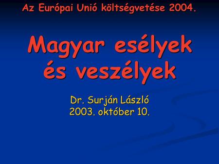 Az Európai Unió költségvetése 2004. Magyar esélyek és veszélyek Dr. Surján László 2003. október 10.