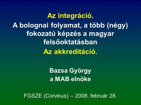 Az integráció. A bolognai folyamat, a több (négy) fokozatú képzés a magyar felsőoktatásban Az akkreditáció. Bazsa György a MAB elnöke FGSZE (Corvinus)