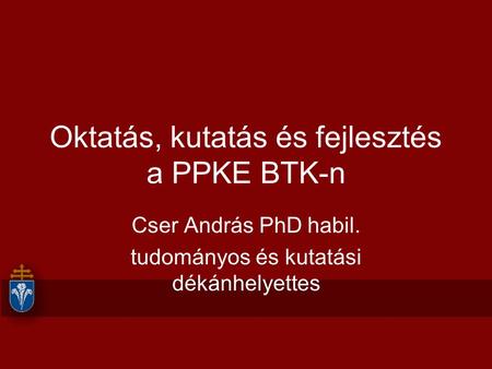 Oktatás, kutatás és fejlesztés a PPKE BTK-n Cser András PhD habil. tudományos és kutatási dékánhelyettes.