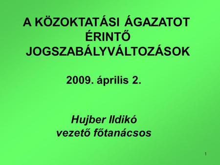 1 A KÖZOKTATÁSI ÁGAZATOT ÉRINTŐ JOGSZABÁLYVÁLTOZÁSOK 2009. április 2. Hujber Ildikó vezető főtanácsos.