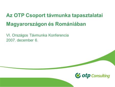 VI. Országos Távmunka Konferencia 2007. december 6. Az OTP Csoport távmunka tapasztalatai Magyarországon és Romániában.