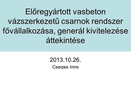 Előregyártott vasbeton vázszerkezetű csarnok rendszer fővállalkozása, generál kivitelezése áttekintése 2013.10.26. Cserpes Imre.